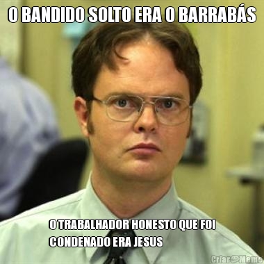O BANDIDO SOLTO ERA O BARRAB�S O TRABALHADOR HONESTO QUE FOI
CONDENADO ERA JESUS