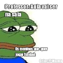 Professor: Aula vai ser 
na sala Os meninos que  quer
jogar futebol:
