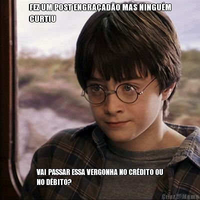 FEZ UM POST ENGRA�AD�O MAS NINGU�M
CURTIU VAI PASSAR ESSA VERGONHA NO CR�DITO OU
NO D�BITO?