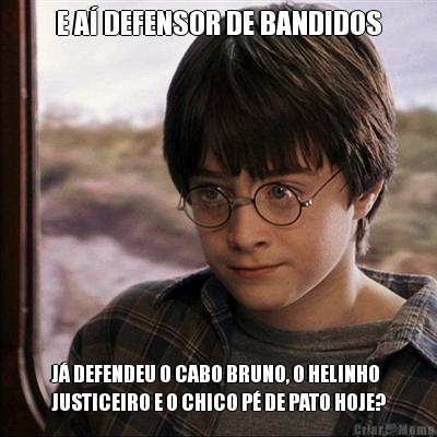 E A� DEFENSOR DE BANDIDOS J� DEFENDEU O CABO BRUNO, O HELINHO
JUSTICEIRO E O CHICO P� DE PATO HOJE?