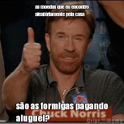 as moedas que eu encontro
aleat�riamente pela casa s�o as formigas pagando
aluguel?