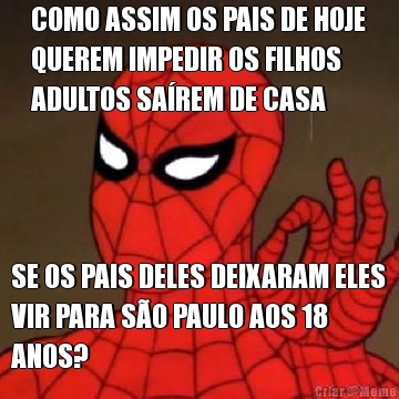 COMO ASSIM OS PAIS DE HOJE
QUEREM IMPEDIR OS FILHOS
ADULTOS SA�REM DE CASA SE OS PAIS DELES DEIXARAM ELES
VIR PARA S�O PAULO AOS 18
ANOS?