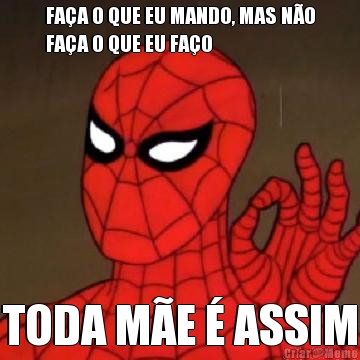FA�A O QUE EU MANDO, MAS N�O
FA�A O QUE EU FA�O TODA M�E � ASSIM