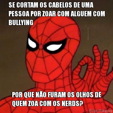 SE CORTAM OS CABELOS DE UMA
PESSOA POR ZOAR COM ALGUEM COM
BULLYING POR QUE N�O FURAM OS OLHOS DE
QUEM ZOA COM OS NERDS?