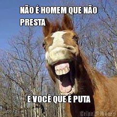 N�O � HOMEM QUE N�O
PRESTA � VOC� QUE � PUTA