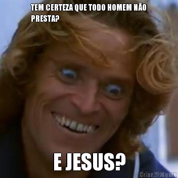 TEM CERTEZA QUE TODO HOMEM N�O
PRESTA? E JESUS?