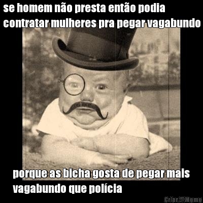 se homem n�o presta ent�o podia
contratar mulheres pra pegar vagabundo porque as bicha gosta de pegar mais
vagabundo que pol�cia