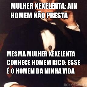 MULHER XEXELENTA: AIN
HOMEM N�O PRESTA MESMA MULHER XEXELENTA
CONHECE HOMEM RICO: ESSE
� O HOMEM DA MINHA VIDA