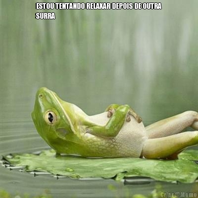 ESTOU TENTANDO RELAXAR DEPOIS DE OUTRA
SURRA 