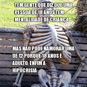TEM GENTE QUE DIZ QUE UMA
PESSOA DE 18 ANOS TEM
MENTALIDADE DE CRIAN�A MAS N�O PODE NAMORAR UMA
DE 12 PORQUE 18 ANOS �
ADULTO, ENFIM A
HIPOCRISIA