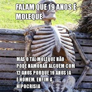 FALAM QUE 19 ANOS �
MOLEQUE MAS O TAL MOLEQUE N�O
PODE NAMORAR ALGU�M COM
12 ANOS PORQUE 19 ANOS J�
� HOMEM. ENFIM A
HIPOCRISIA