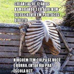 CRIAN�AS DE 12 ANOS
NAMORANDO E EU AQUI NEM
SEI ESCREVER EM PORTUGES
DIREITO NINGU�M TEM CULPA SE VOC�
� BURRO, ENT�O VAI PRA
ESCOLA KCT