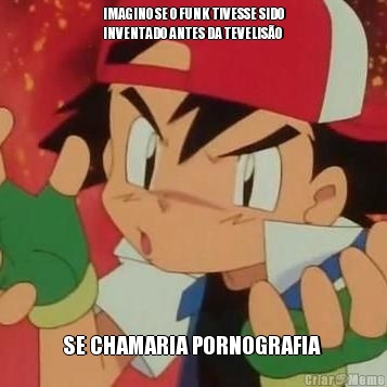 IMAGINO SE O FUNK TIVESSE SIDO
INVENTADO ANTES DA TEVELIS�O SE CHAMARIA PORNOGRAFIA 