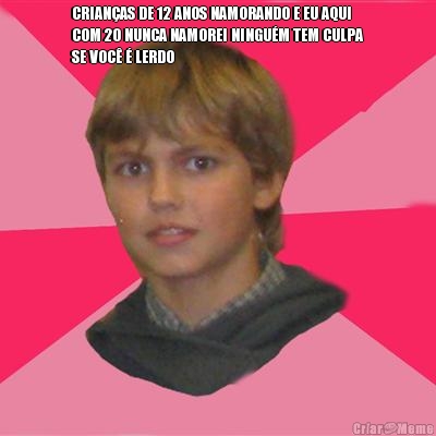 CRIAN�AS DE 12 ANOS NAMORANDO E EU AQUI
COM 20 NUNCA NAMOREI NINGU�M TEM CULPA
SE VOC� � LERDO 