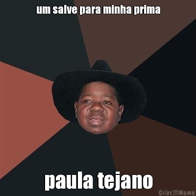 um salve para minha prima paula tejano