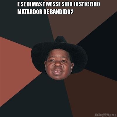E SE DIMAS TIVESSE SIDO JUSTICEIRO
MATARDOR DE BANDIDO? 
