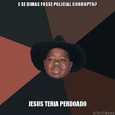 E SE DIMAS FOSSE POLICIAL CORRUPTO? JESUS TERIA PERDOADO