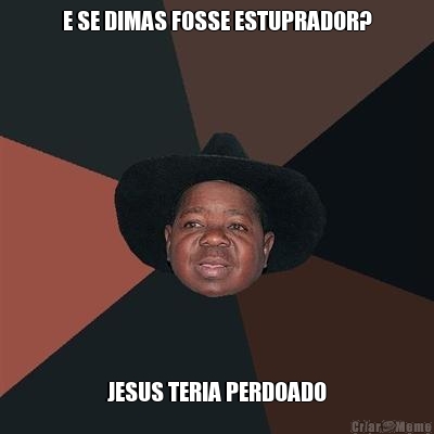 E SE DIMAS FOSSE ESTUPRADOR? JESUS TERIA PERDOADO
