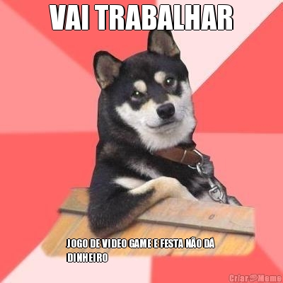 VAI TRABALHAR JOGO DE VIDEO GAME E FESTA N�O D�
DINHEIRO 