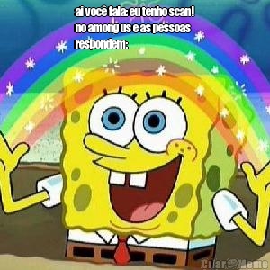 ai voc� fala: eu tenho scan!
no among us e as pessoas
respondem:
 