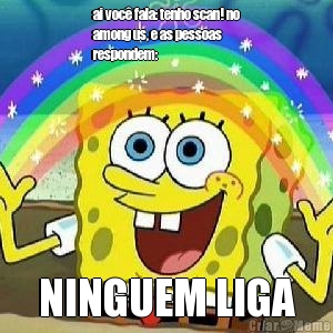 ai voc� fala: tenho scan! no
among us, e as pessoas
respondem: NINGUEM LIGA