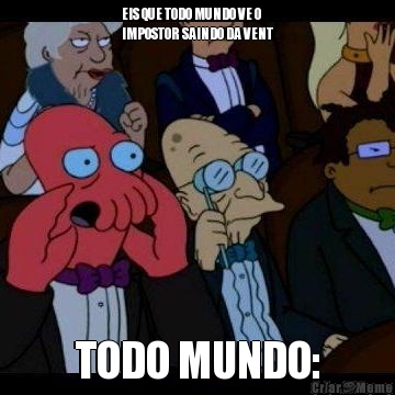 EIS QUE TODO MUNDO VE O
IMPOSTOR SAINDO DA VENT TODO MUNDO: