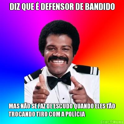 DIZ QUE � DEFENSOR DE BANDIDO MAS N�O SE FAZ DE ESCUDO QUANDO ELES T�O
TROCANDO TIRO COM A POL�CIA