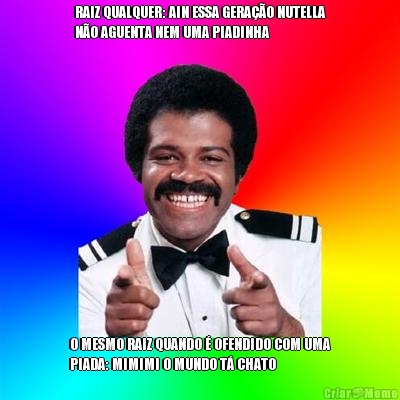 RAIZ QUALQUER: AIN ESSA GERA��O NUTELLA
N�O AGUENTA NEM UMA PIADINHA O MESMO RAIZ QUANDO � OFENDIDO COM UMA
PIADA: MIMIMI O MUNDO T� CHATO