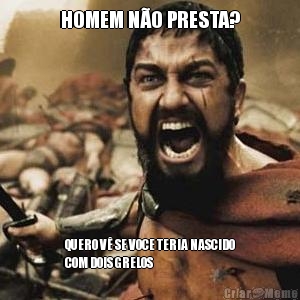 HOMEM N�O PRESTA? QUERO V� SE VOCE TERIA NASCIDO
COM DOIS GRELOS