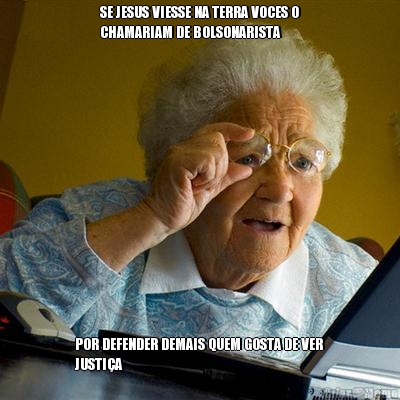 SE JESUS VIESSE NA TERRA VOCES O
CHAMARIAM DE BOLSONARISTA POR DEFENDER DEMAIS QUEM GOSTA DE VER
JUSTI�A