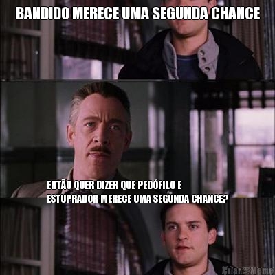 BANDIDO MERECE UMA SEGUNDA CHANCE ENT�O QUER DIZER QUE PED�FILO E
ESTUPRADOR MERECE UMA SEGUNDA CHANCE?