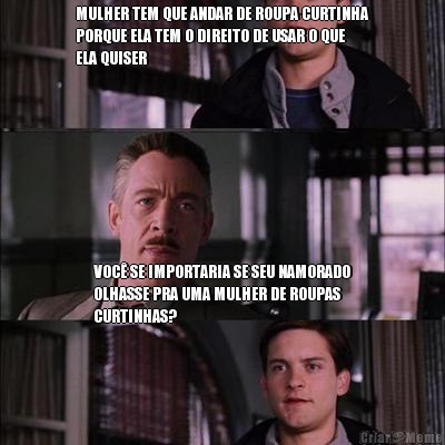 MULHER TEM QUE ANDAR DE ROUPA CURTINHA
PORQUE ELA TEM O DIREITO DE USAR O QUE
ELA QUISER VOC� SE IMPORTARIA SE SEU NAMORADO
OLHASSE PRA UMA MULHER DE ROUPAS
CURTINHAS?