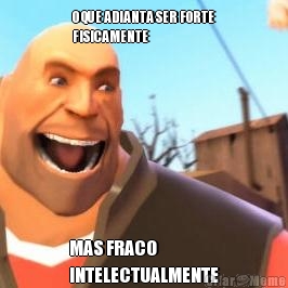 O QUE ADIANTA SER FORTE
FISICAMENTE MAS FRACO
INTELECTUALMENTE