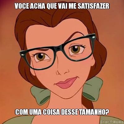 VOCE ACHA QUE VAI ME SATISFAZER COM UMA COISA DESSE TAMANHO?
