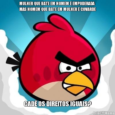 MULHER QUE BATE EM HOMEM � EMPODERADA
MAS HOMEM QUE BATE EM MULHER � COVARDE CAD� OS DIREITOS IGUAIS?