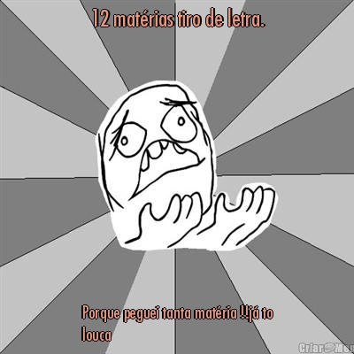 12 mat�rias tiro de letra. Porque peguei tanta mat�ria !!j� to
louca 