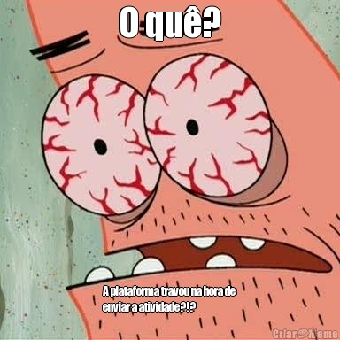 O qu�? A plataforma travou na hora de
enviar a atividade?!?
