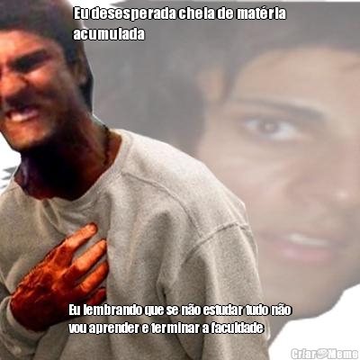 Eu desesperada cheia de mat�ria
acumulada Eu lembrando que se n�o estudar tudo n�o
vou aprender e terminar a faculdade