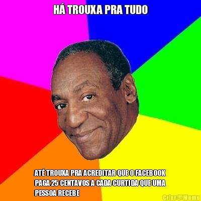 H� TROUXA PRA TUDO AT� TROUXA PRA ACREDITAR QUE O FACEBOOK
PAGA 25 CENTAVOS A CADA CURTIDA QUE UMA
PESSOA RECEBE