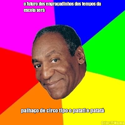 o futuro dos engra�adinhos dos tempos da
escola ser� palha�o de circo tipo o patati e patat�