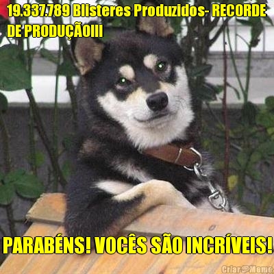 19.337.789 Blisteres Produzidos- RECORDE
DE PRODU��O!!! PARAB�NS! VOC�S S�O INCR�VEIS!
