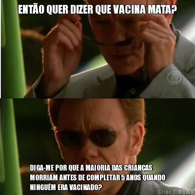 ENT�O QUER DIZER QUE VACINA MATA? DIGA-ME POR QUE A MAIORIA DAS CRIAN�AS
MORRIAM ANTES DE COMPLETAR 5 ANOS QUANDO
NINGU�M ERA VACINADO?