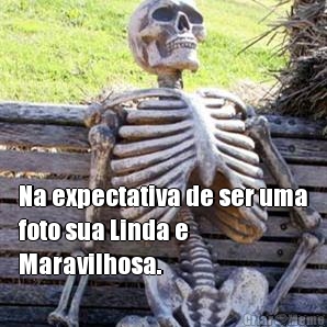 Na expectativa de ser uma
foto sua Linda e
Maravilhosa. 