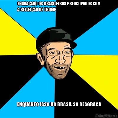 ENGRA�ADO OS BRASILEIROS PREOCUPADOS COM
A REELEI��O DE TRUMP ENQUANTO ISSO NO BRASIL S� DESGRA�A