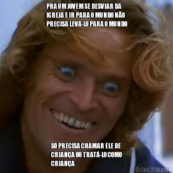 PRA UM JOVEM SE DESVIAR DA
IGREJA E IR PARA O MUNDO N�O
PRECISA LEV�-LO PARA O MUNDO S� PRECISA CHAMAR ELE DE
CRIAN�A OU TRAT�-LO COMO
CRIAN�A