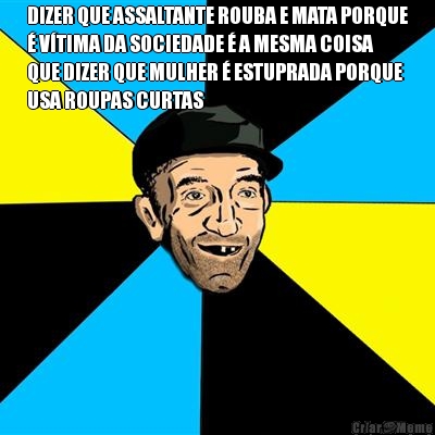 DIZER QUE ASSALTANTE ROUBA E MATA PORQUE
� V�TIMA DA SOCIEDADE � A MESMA COISA
QUE DIZER QUE MULHER � ESTUPRADA PORQUE
USA ROUPAS CURTAS 