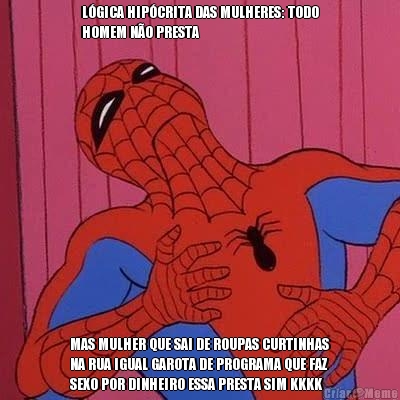 L�GICA HIP�CRITA DAS MULHERES: TODO
HOMEM N�O PRESTA MAS MULHER QUE SAI DE ROUPAS CURTINHAS
NA RUA IGUAL GAROTA DE PROGRAMA QUE FAZ
SEXO POR DINHEIRO ESSA PRESTA SIM KKKK