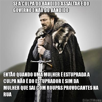 SE A CULPA DO BANDIDO ASSALTAR � DO
GOVERNO E N�O DO BANDIDO ENT�O QUANDO UMA MULHER � ESTUPRADA A
CULPA N�O � DO ESTUPRADOR E SIM DA
MULHER QUE SAI COM ROUPAS PROVOCANTES NA
RUA