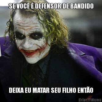 SE VOC� � DEFENSOR DE BANDIDO DEIXA EU MATAR SEU FILHO ENT�O