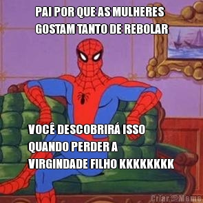 PAI POR QUE AS MULHERES
GOSTAM TANTO DE REBOLAR VOC� DESCOBRIR� ISSO
QUANDO PERDER A
VIRGINDADE FILHO KKKKKKKK